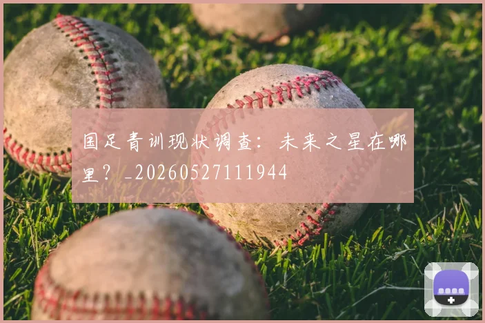 国足青训现状调查:未来之星在哪里?_20260527111944