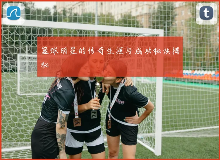 篮球明星的传奇生涯与成功秘诀揭秘
