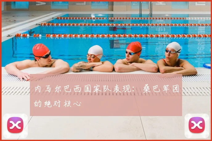 内马尔巴西国家队表现：桑巴军团的绝对核心