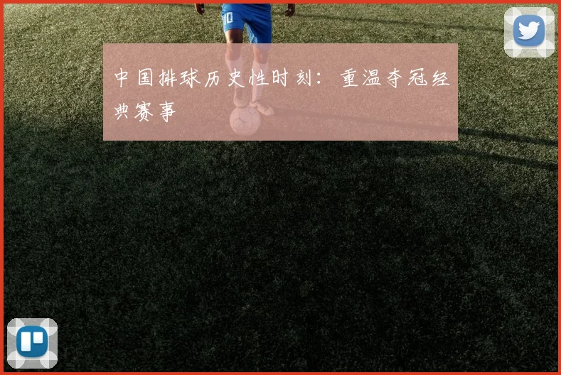 中国排球历史性时刻：重温夺冠经典赛事