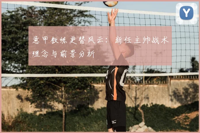 意甲教练更替风云：新任主帅战术理念与前景分析