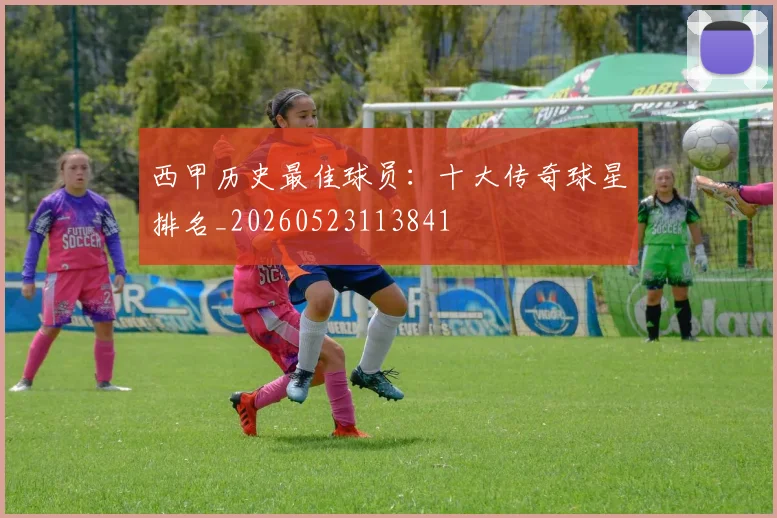 西甲历史最佳球员：十大传奇球星排名_20260523113841