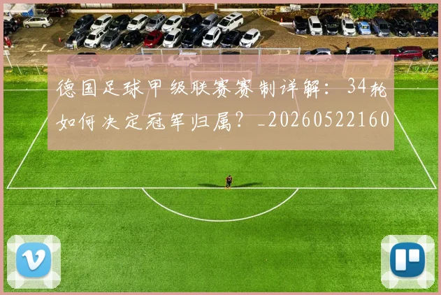 德国足球甲级联赛赛制详解：34轮如何决定冠军归属？_20260522160641