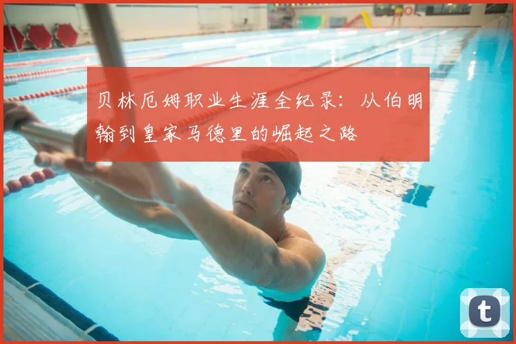 贝林厄姆职业生涯全纪录：从伯明翰到皇家马德里的崛起之路