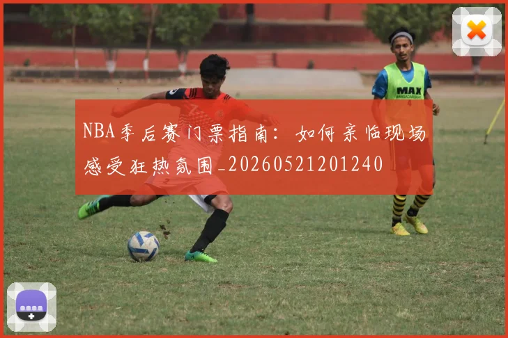 NBA季后赛门票指南：如何亲临现场感受狂热氛围_20260521201240