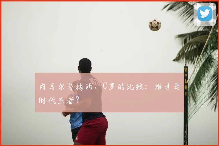 内马尔与梅西、C罗的比较：谁才是时代王者？