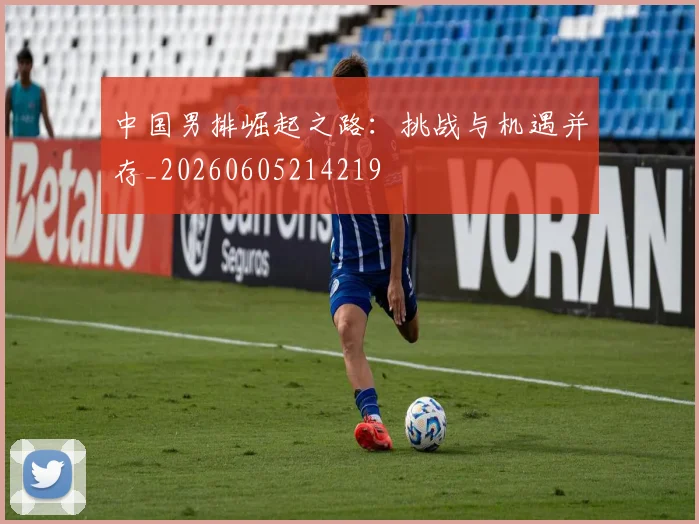 中国男排崛起之路:挑战与机遇并存_20260605214219