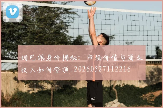 姆巴佩身价揭秘:市场价值与商业收入如何登顶_20260527112216