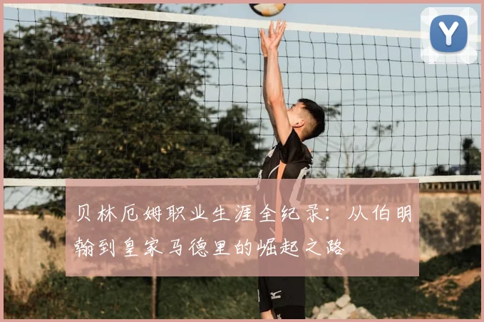 贝林厄姆职业生涯全纪录:从伯明翰到皇家马德里的崛起之路