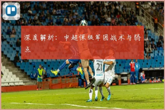 深度解析：中超保级军团战术与弱点