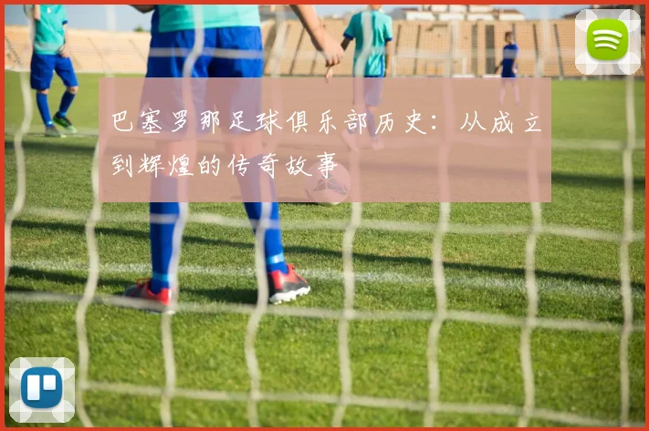 巴塞罗那足球俱乐部历史：从成立到辉煌的传奇故事