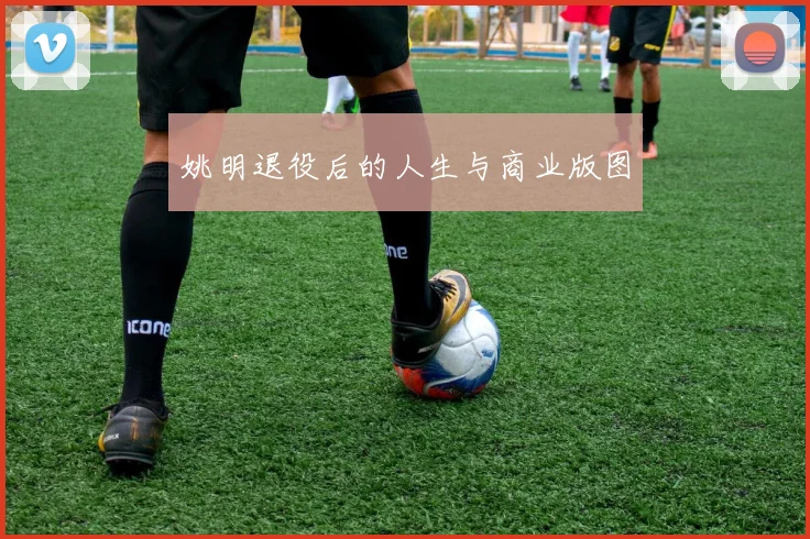 姚明退役后的人生与商业版图