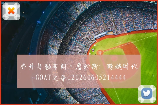 乔丹与勒布朗·詹姆斯：跨越时代的GOAT之争_20260605214444