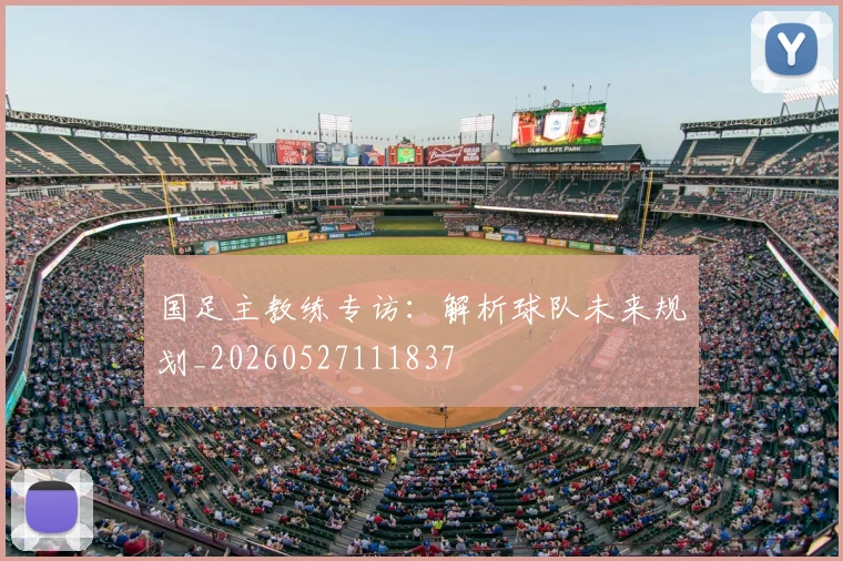 国足主教练专访:解析球队未来规划_20260527111837