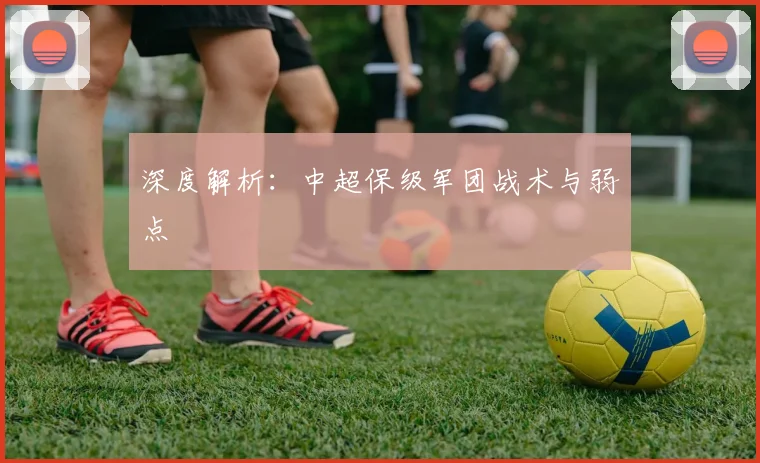 深度解析:中超保级军团战术与弱点