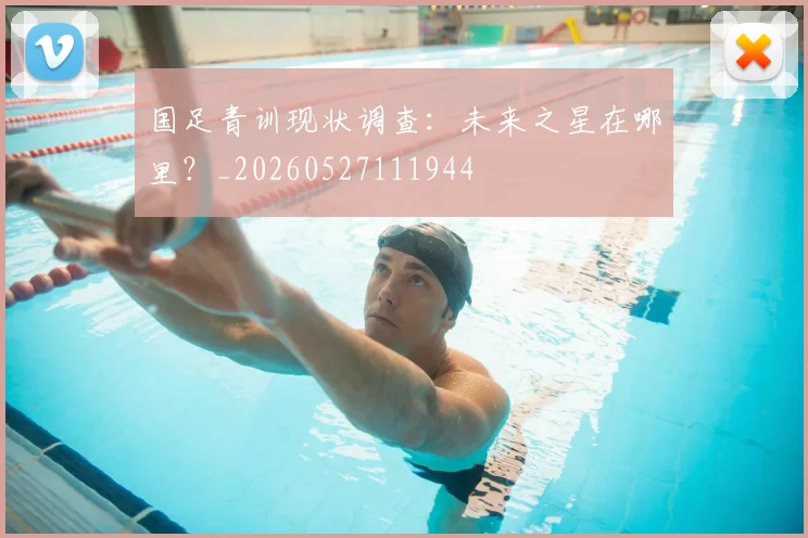 国足青训现状调查：未来之星在哪里？_20260527111944