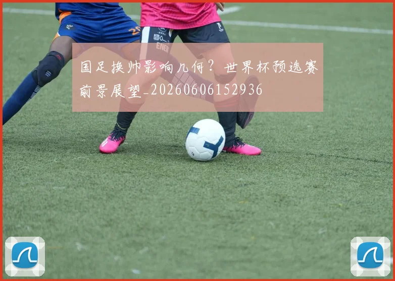 国足换帅影响几何？世界杯预选赛前景展望_20260606152936