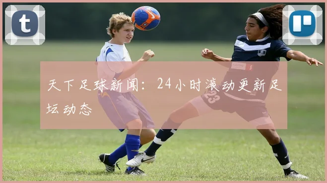 天下足球新闻:24小时滚动更新足坛动态