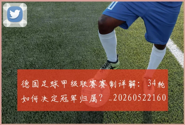 德国足球甲级联赛赛制详解:34轮如何决定冠军归属?_20260522160641