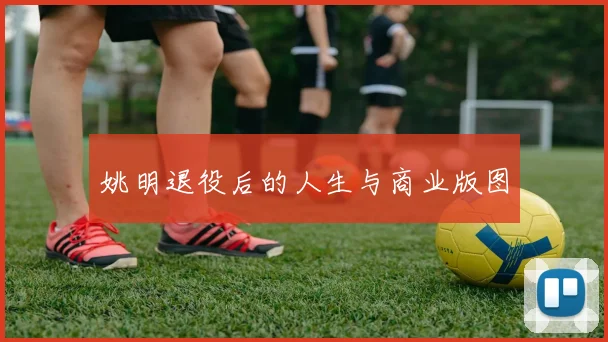 姚明退役后的人生与商业版图