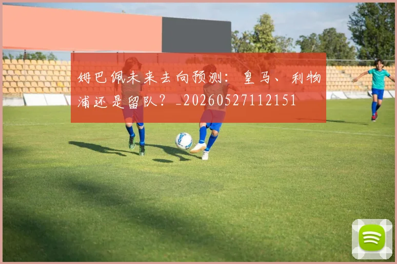 姆巴佩未来去向预测：皇马、利物浦还是留队？_20260527112151