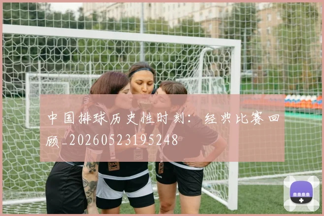中国排球历史性时刻：经典比赛回顾_20260523195248