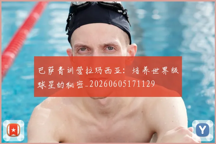 巴萨青训营拉玛西亚:培养世界级球星的秘密_20260605171129