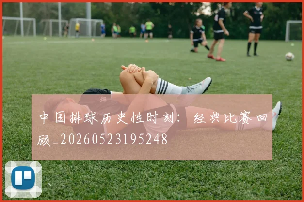 中国排球历史性时刻：经典比赛回顾_20260523195248