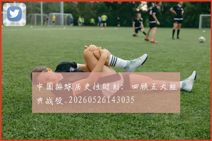 中国排球历史性时刻:回顾五大经典战役_20260526143035