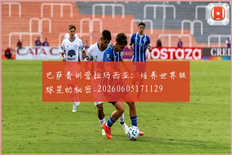 巴萨青训营拉玛西亚：培养世界级球星的秘密_20260605171129