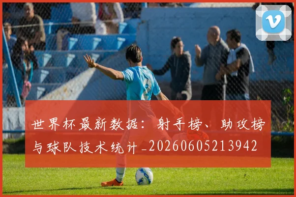 世界杯最新数据:射手榜、助攻榜与球队技术统计_20260605213942