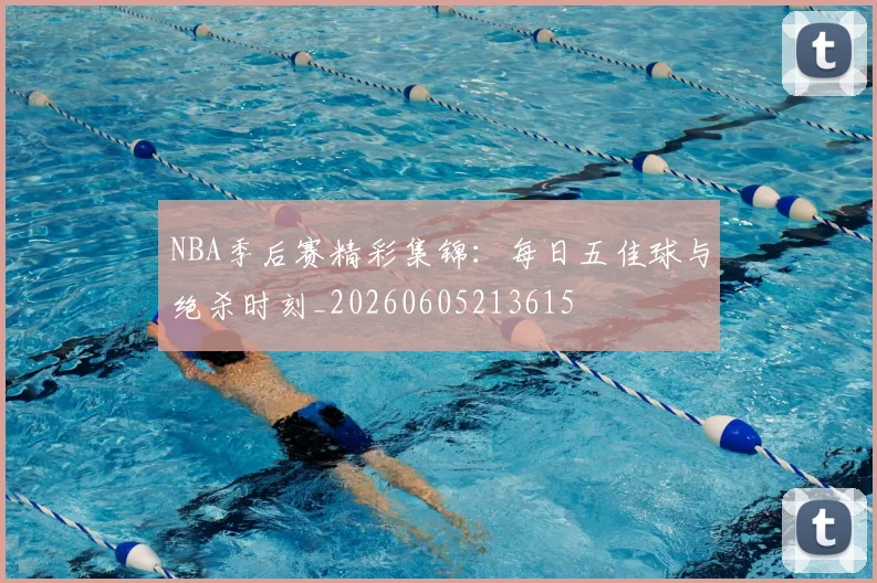 NBA季后赛精彩集锦:每日五佳球与绝杀时刻_20260605213615