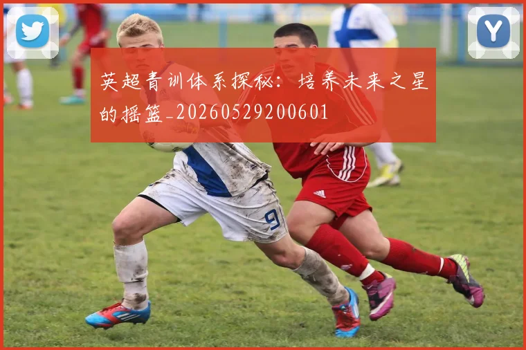 英超青训体系探秘:培养未来之星的摇篮_20260529200601