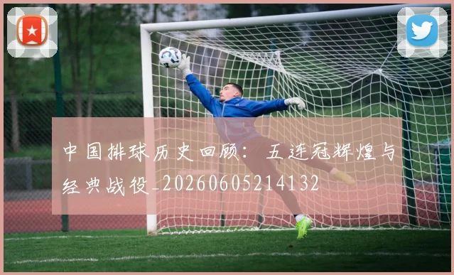 中国排球历史回顾：五连冠辉煌与经典战役_20260605214132