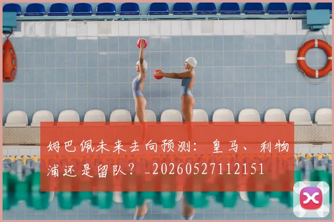 姆巴佩未来去向预测：皇马、利物浦还是留队？_20260527112151