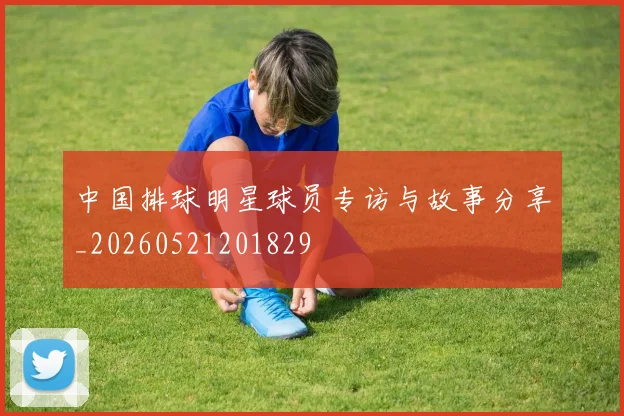 中国排球明星球员专访与故事分享_20260521201829